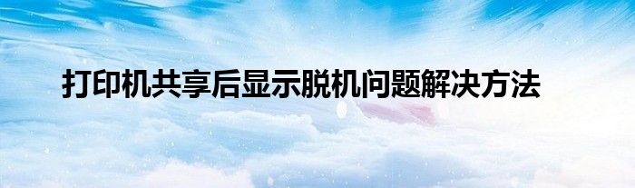win10共享打印机win7怎么连接（win10共享打印机脱机解决办法）
