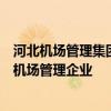 河北机场管理集团有限公司：引领区域航空发展，打造一流机场管理企业