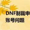 DNF制裁申诉指南：如何联系人工客服解决账号问题