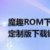 魔趣ROM下载大全：最新官方原版及第三方定制版下载链接汇总