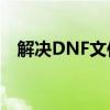 解决DNF文件损坏或丢失问题的方法大全