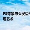 PS背景与头发边缘的完美融合——换背景技巧与头发边缘处理艺术