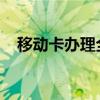 移动卡办理全攻略：一站式解决你的需求