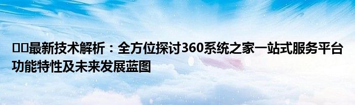 ​​最新技术解析：全方位探讨360系统之家一站式服务平台功能特性及未来发展蓝图