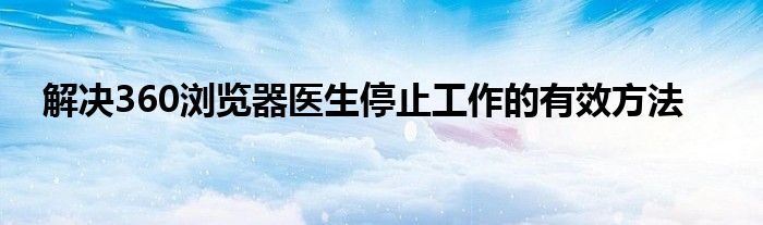 360游览器医生（360浏览器医生在哪里关闭）