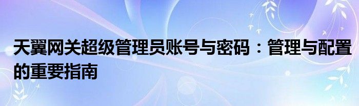 2021天翼网关超级管理员账号密码（天翼网关超级管理员密码获取）