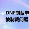 DNF制裁申诉入口详解：快速解决游戏账号被制裁问题