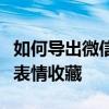 如何导出微信表情包：简单步骤轻松获取你的表情收藏