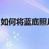 如何将蓝底照片中的PS图像转换为白底背景？
