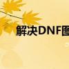 解决DNF图标系统组建失败的全面指南