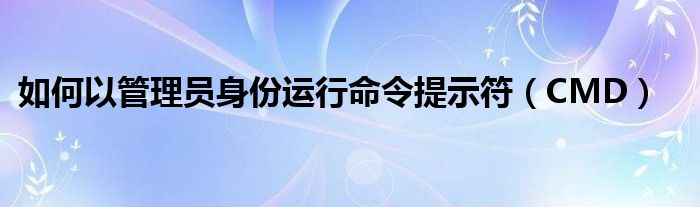 以管理员身份打开cmd（以管理员身份运行cmd命令提示符）