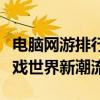 电脑网游排行榜：热门游戏一览，带你领略游戏世界新潮流