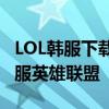 LOL韩服下载全攻略：一步步教你如何下载韩服英雄联盟