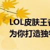 LOL皮肤王者之选：