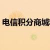电信积分商城精彩兑换，心仪礼品等你领取！