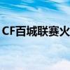 CF百城联赛火热报名中，快来参与争夺荣耀！