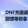 DNF充值返利大放送！赚取高额奖励，超值回馈等你拿！