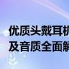 优质头戴耳机选购指南：特点、类型、舒适度及音质全面解析
