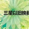 三星以旧换新计划：旧机换新的绝佳选择！