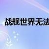 战舰世界无法连接服务器：原因与解决方案